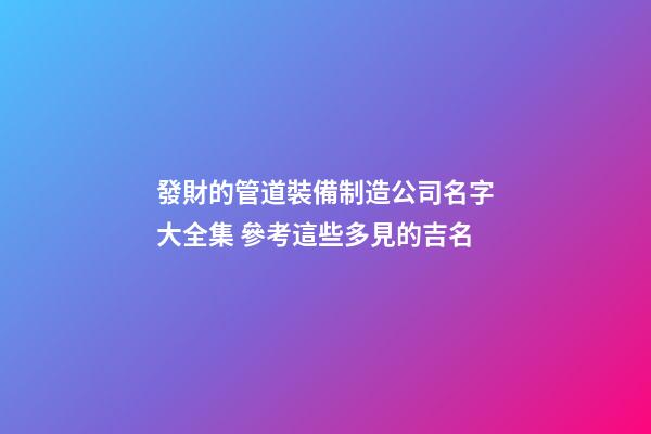 發財的管道裝備制造公司名字大全集 參考這些多見的吉名